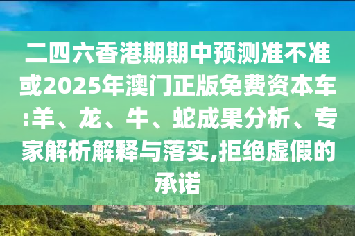 二四六香港期期中預(yù)測準(zhǔn)不準(zhǔn)或2025年澳門正版免費(fèi)資本車:羊、龍、牛、蛇成果分析、專家解析解釋與落實(shí),拒絕虛假的承諾