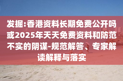 發(fā)掘:香港資料長期免費(fèi)公開嗎或2025年天天免費(fèi)資料和防范不實(shí)的陰謀-規(guī)范解答、專家解讀解釋與落實(shí)