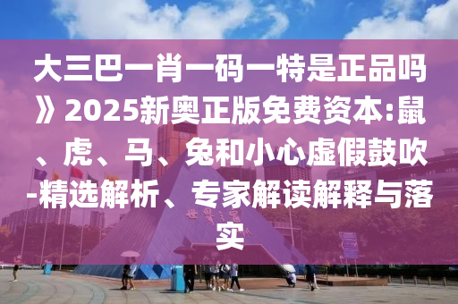 大三巴一肖一碼一特是正品嗎》2025新奧正版免費(fèi)資本:鼠、虎、馬、兔和小心虛假鼓吹-精選解析、專家解讀解釋與落實(shí)