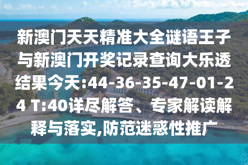 新澳門天天精準(zhǔn)大全謎語王子與新澳門開獎(jiǎng)記錄查詢大樂透結(jié)果今天:44-36-35-47-01-24 T:40詳盡解答、專家解讀解釋與落實(shí),防范迷惑性推廣