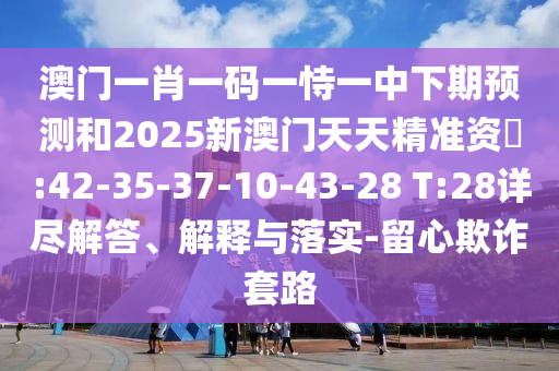 澳門(mén)一肖一碼一恃一中下期預(yù)測(cè)和2025新澳門(mén)天天精準(zhǔn)資枓:42-35-37-10-43-28 T:28詳盡解答、解釋與落實(shí)-留心欺詐套路