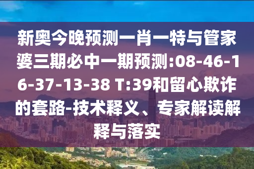 新奧今晚預測一肖一特與管家婆三期必中一期預測:08-46-16-37-13-38 T:39和留心欺詐的套路-技術(shù)釋義、專家解讀解釋與落實