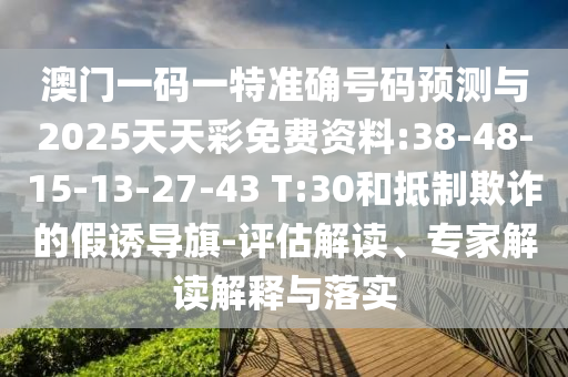 澳門一碼一特準(zhǔn)確號碼預(yù)測與2025天天彩免費(fèi)資料:38-48-15-13-27-43 T:30和抵制欺詐的假誘導(dǎo)旗-評估解讀、專家解讀解釋與落實(shí)
