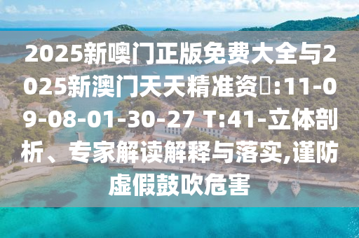 2025新噢門正版免費大全與2025新澳門天天精準資枓:11-09-08-01-30-27 T:41-立體剖析、專家解讀解釋與落實,謹防虛假鼓吹危害