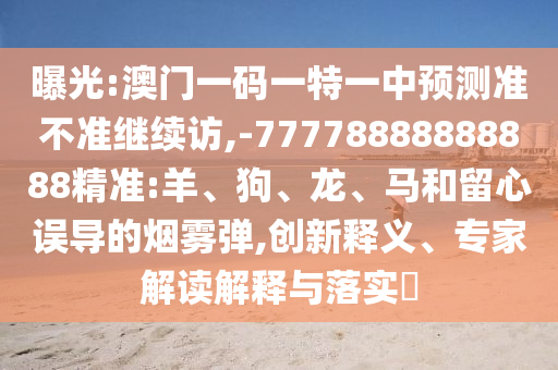 曝光:澳門(mén)一碼一特一中預(yù)測(cè)準(zhǔn)不準(zhǔn)繼續(xù)訪,-77778888888888精準(zhǔn):羊、狗、龍、馬和留心誤導(dǎo)的煙霧彈,創(chuàng)新釋義、專家解讀解釋與落實(shí)?