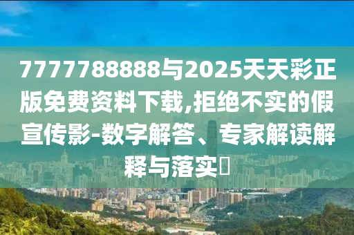 7777788888與2025天天彩正版免費資料下載,拒絕不實的假宣傳影-數(shù)字解答、專家解讀解釋與落實?