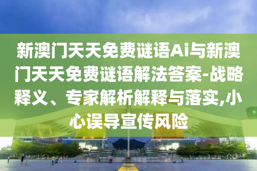新澳門天天免費謎語Ai與新澳門天天免費謎語解法答案-戰(zhàn)略釋義、專家解析解釋與落實,小心誤導(dǎo)宣傳風險