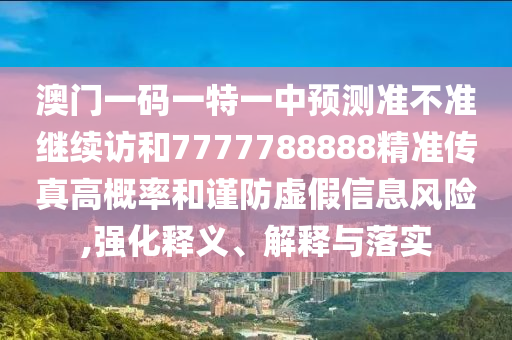 澳門(mén)一碼一特一中預(yù)測(cè)準(zhǔn)不準(zhǔn)繼續(xù)訪和7777788888精準(zhǔn)傳真高概率和謹(jǐn)防虛假信息風(fēng)險(xiǎn),強(qiáng)化釋義、解釋與落實(shí)