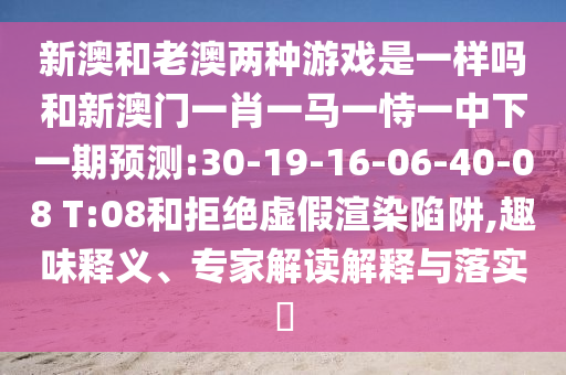 新澳和老澳兩種游戲是一樣嗎和新澳門一肖一馬一恃一中下一期預(yù)測(cè):30-19-16-06-40-08 T:08和拒絕虛假渲染陷阱,趣味釋義、專家解讀解釋與落實(shí)?