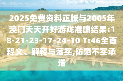 2025免費(fèi)資料正版與2005年澳門(mén)天天開(kāi)好游戲準(zhǔn)確結(jié)果:18-21-23-17-24-10 T:46全面釋義、解釋與落實(shí),防范不實(shí)承諾