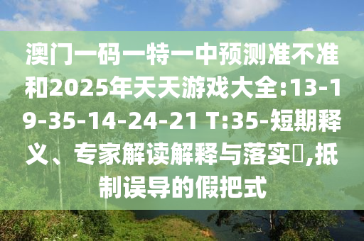 澳門一碼一特一中預測準不準和2025年天天游戲大全:13-19-35-14-24-21 T:35-短期釋義、專家解讀解釋與落實?,抵制誤導的假把式