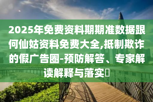 2025年免費(fèi)資料期期準(zhǔn)數(shù)據(jù)跟何仙姑資料免費(fèi)大全,抵制欺詐的假?gòu)V告圈-預(yù)防解答、專家解讀解釋與落實(shí)?