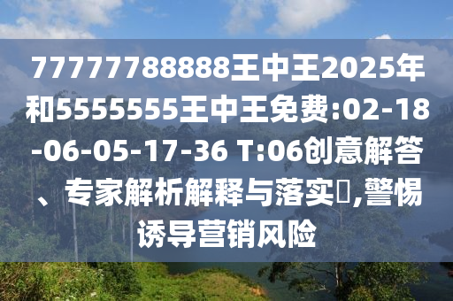 77777788888王中王2025年和5555555王中王免費(fèi):02-18-06-05-17-36 T:06創(chuàng)意解答、專(zhuān)家解析解釋與落實(shí)?,警惕誘導(dǎo)營(yíng)銷(xiāo)風(fēng)險(xiǎn)