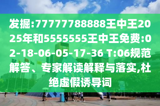 發(fā)掘:77777788888王中王2025年和5555555王中王免費(fèi):02-18-06-05-17-36 T:06規(guī)范解答、專(zhuān)家解讀解釋與落實(shí),杜絕虛假誘導(dǎo)詞