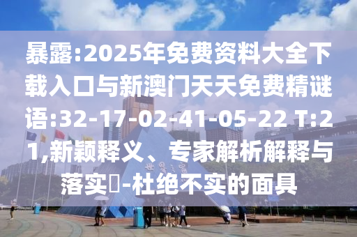 暴露:2025年免費資料大全下載入口與新澳門天天免費精謎語:32-17-02-41-05-22 T:21,新穎釋義、專家解析解釋與落實?-杜絕不實的面具