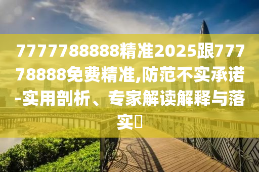7777788888精準(zhǔn)2025跟77778888免費精準(zhǔn),防范不實承諾-實用剖析、專家解讀解釋與落實?
