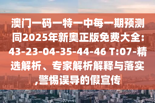 澳門(mén)一碼一特一中每一期預(yù)測(cè)同2025年新奧正版免費(fèi)大全:43-23-04-35-44-46 T:07-精選解析、專(zhuān)家解析解釋與落實(shí),警惕誤導(dǎo)的假宣傳