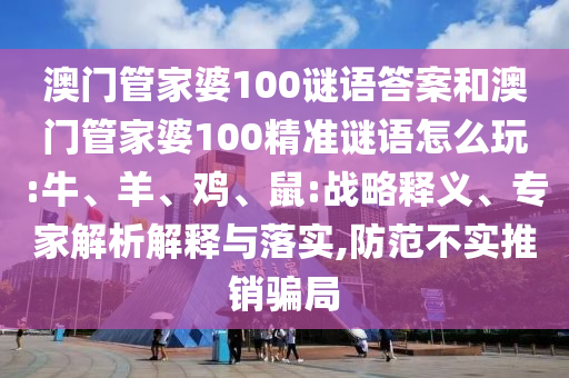 澳門管家婆100謎語答案和澳門管家婆100精準(zhǔn)謎語怎么玩:牛、羊、雞、鼠:戰(zhàn)略釋義、專家解析解釋與落實,防范不實推銷騙局