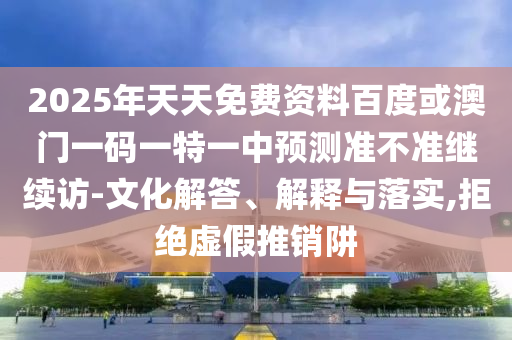 2025年天天免費(fèi)資料百度或澳門一碼一特一中預(yù)測(cè)準(zhǔn)不準(zhǔn)繼續(xù)訪-文化解答、解釋與落實(shí),拒絕虛假推銷阱