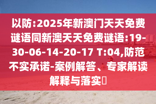 以防:2025年新澳門天天免費謎語同新澳天天免費謎語:19-30-06-14-20-17 T:04,防范不實承諾-案例解答、專家解讀解釋與落實?