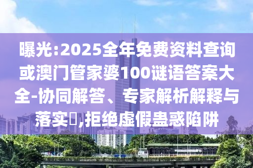 曝光:2025全年免費(fèi)資料查詢或澳門管家婆100謎語(yǔ)答案大全-協(xié)同解答、專家解析解釋與落實(shí)?,拒絕虛假蠱惑陷阱