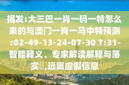揭發(fā):大三巴一肖一碼一特怎么來的與澳門一肖一馬中特預(yù)測(cè):02-49-13-24-07-30 T:31-智能釋義、專家解讀解釋與落實(shí)?,遠(yuǎn)離虛假信息
