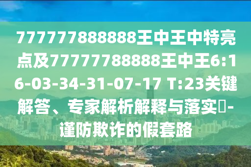 777777888888王中王中特亮點(diǎn)及77777788888王中王6:16-03-34-31-07-17 T:23關(guān)鍵解答、專家解析解釋與落實(shí)?-謹(jǐn)防欺詐的假套路