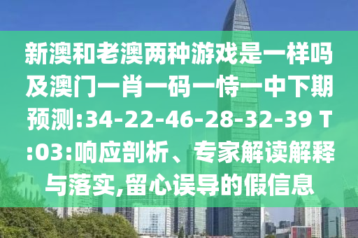 新澳和老澳兩種游戲是一樣嗎及澳門一肖一碼一恃一中下期預(yù)測(cè):34-22-46-28-32-39 T:03:響應(yīng)剖析、專家解讀解釋與落實(shí),留心誤導(dǎo)的假信息