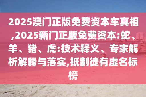 2025澳門正版免費(fèi)資本車真相,2025新門正版免費(fèi)資本:蛇、羊、豬、虎:技術(shù)釋義、專家解析解釋與落實(shí),抵制徒有虛名標(biāo)榜