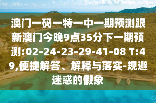 澳門一碼一特一中一期預(yù)測(cè)跟新澳門今晚9點(diǎn)35分下一期預(yù)測(cè):02-24-23-29-41-08 T:49,便捷解答、解釋與落實(shí)-規(guī)避迷惑的假象