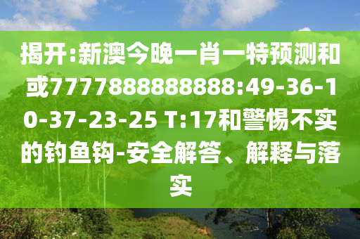 揭開(kāi):新澳今晚一肖一特預(yù)測(cè)和或7777888888888:49-36-10-37-23-25 T:17和警惕不實(shí)的釣魚(yú)鉤-安全解答、解釋與落實(shí)
