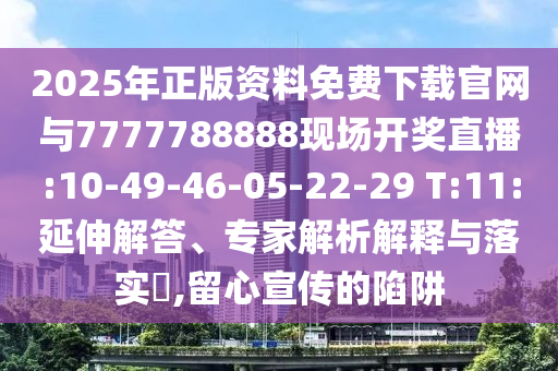 2025年正版資料免費(fèi)下載官網(wǎng)與7777788888現(xiàn)場(chǎng)開(kāi)獎(jiǎng)直播:10-49-46-05-22-29 T:11:延伸解答、專家解析解釋與落實(shí)?,留心宣傳的陷阱