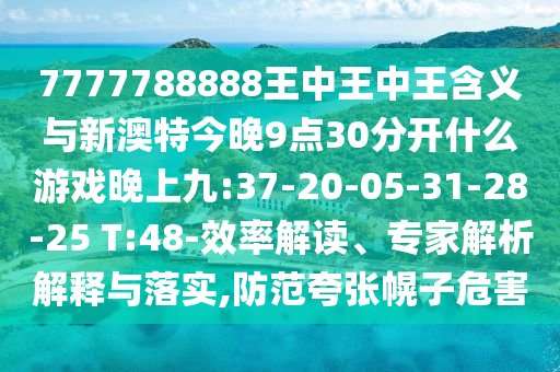 7777788888王中王中王含義與新澳特今晚9點(diǎn)30分開什么游戲晚上九:37-20-05-31-28-25 T:48-效率解讀、專家解析解釋與落實(shí),防范夸張幌子危害
