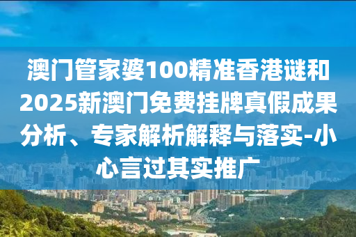 澳門管家婆100精準(zhǔn)香港謎和2025新澳門免費(fèi)掛牌真假成果分析、專家解析解釋與落實(shí)-小心言過(guò)其實(shí)推廣