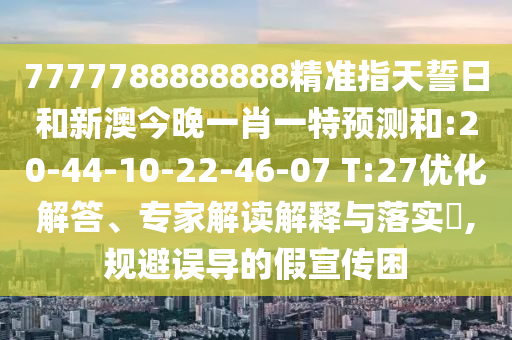 7777788888888精準(zhǔn)指天誓日和新澳今晚一肖一特預(yù)測(cè)和:20-44-10-22-46-07 T:27優(yōu)化解答、專家解讀解釋與落實(shí)?,規(guī)避誤導(dǎo)的假宣傳困