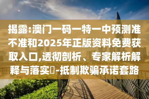揭露:澳門一碼一特一中預(yù)測準(zhǔn)不準(zhǔn)和2025年正版資料免費獲取入口,透徹剖析、專家解析解釋與落實?-抵制欺騙承諾套路