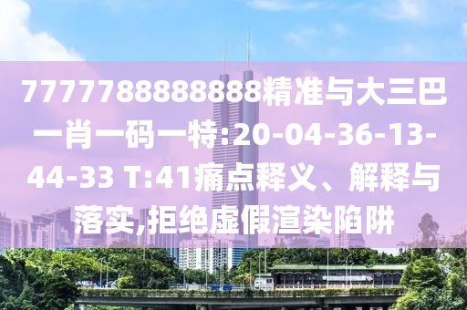 7777788888888精準(zhǔn)與大三巴一肖一碼一特:20-04-36-13-44-33 T:41痛點釋義、解釋與落實,拒絕虛假渲染陷阱
