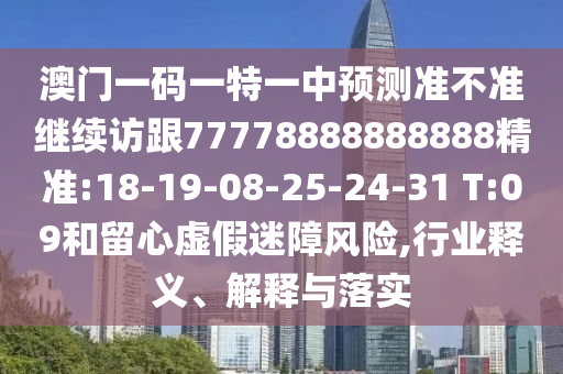 澳門一碼一特一中預(yù)測準不準繼續(xù)訪跟77778888888888精準:18-19-08-25-24-31 T:09和留心虛假迷障風(fēng)險,行業(yè)釋義、解釋與落實