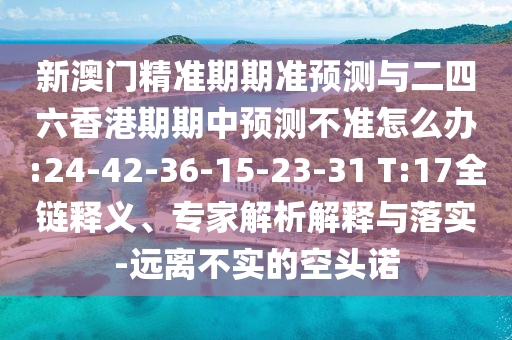 新澳門精準期期準預(yù)測與二四六香港期期中預(yù)測不準怎么辦:24-42-36-15-23-31 T:17全鏈釋義、專家解析解釋與落實-遠離不實的空頭諾