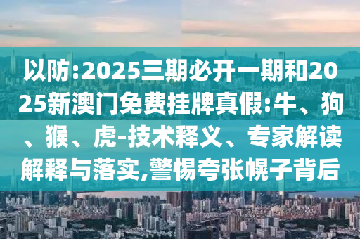 以防:2025三期必開一期和2025新澳門免費(fèi)掛牌真假:牛、狗、猴、虎-技術(shù)釋義、專家解讀解釋與落實(shí),警惕夸張幌子背后