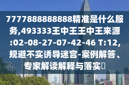 7777888888888精準(zhǔn)是什么服務(wù),493333王中王王中王來源:02-08-27-07-42-46 T:12,規(guī)避不實(shí)誘導(dǎo)迷宮-案例解答、專家解讀解釋與落實(shí)?