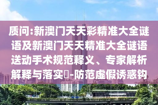 質(zhì)問:新澳門天天彩精準大全謎語及新澳門天天精準大全謎語送動手術(shù)規(guī)范釋義、專家解析解釋與落實?-防范虛假誘惑鉤