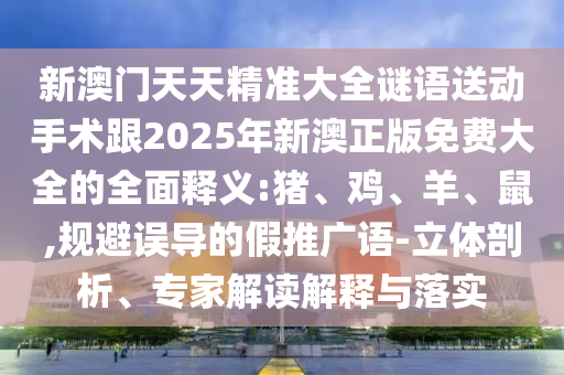 新澳門天天精準(zhǔn)大全謎語送動(dòng)手術(shù)跟2025年新澳正版免費(fèi)大全的全面釋義:豬、雞、羊、鼠,規(guī)避誤導(dǎo)的假推廣語-立體剖析、專家解讀解釋與落實(shí)