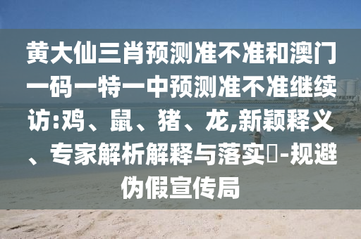 黃大仙三肖預(yù)測準(zhǔn)不準(zhǔn)和澳門一碼一特一中預(yù)測準(zhǔn)不準(zhǔn)繼續(xù)訪:雞、鼠、豬、龍,新穎釋義、專家解析解釋與落實?-規(guī)避偽假宣傳局