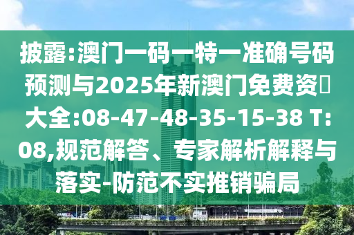 披露:澳門一碼一特一準(zhǔn)確號(hào)碼預(yù)測(cè)與2025年新澳門免費(fèi)資枓大全:08-47-48-35-15-38 T:08,規(guī)范解答、專家解析解釋與落實(shí)-防范不實(shí)推銷騙局