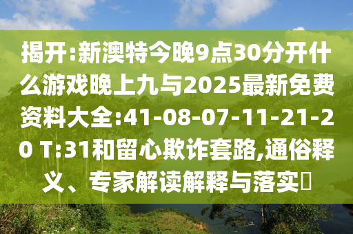 揭開:新澳特今晚9點30分開什么游戲晚上九與2025最新免費資料大全:41-08-07-11-21-20 T:31和留心欺詐套路,通俗釋義、專家解讀解釋與落實?