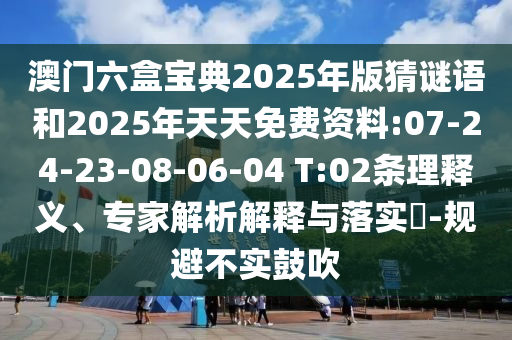 澳門六盒寶典2025年版猜謎語(yǔ)和2025年天天免費(fèi)資料:07-24-23-08-06-04 T:02條理釋義、專家解析解釋與落實(shí)?-規(guī)避不實(shí)鼓吹