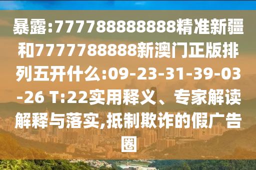 暴露:777788888888精準(zhǔn)新疆和7777788888新澳門(mén)正版排列五開(kāi)什么:09-23-31-39-03-26 T:22實(shí)用釋義、專(zhuān)家解讀解釋與落實(shí),抵制欺詐的假?gòu)V告圈