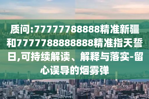 質(zhì)問:77777788888精準(zhǔn)新疆和7777788888888精準(zhǔn)指天誓日,可持續(xù)解讀、解釋與落實(shí)-留心誤導(dǎo)的煙霧彈
