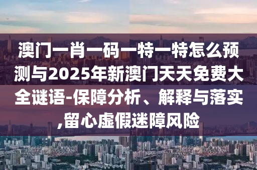 澳門一肖一碼一特一特怎么預(yù)測與2025年新澳門天天免費(fèi)大全謎語-保障分析、解釋與落實(shí),留心虛假迷障風(fēng)險